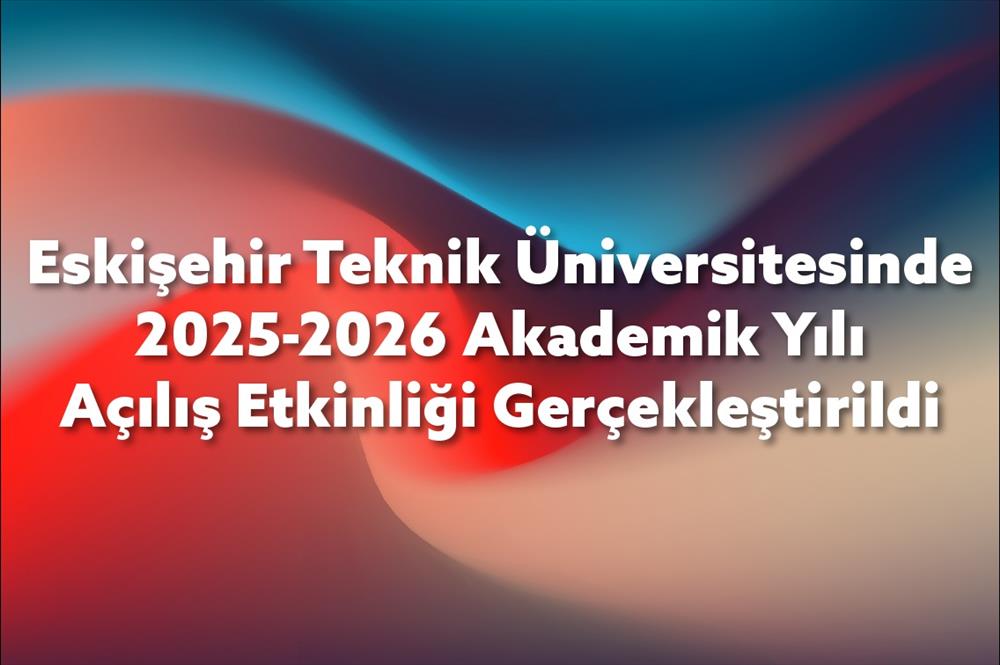 Eskişehir Teknik Üniversitesinde 2025-2026 Akademik Yılı Açılış Etkinliği Gerçekleştirildi